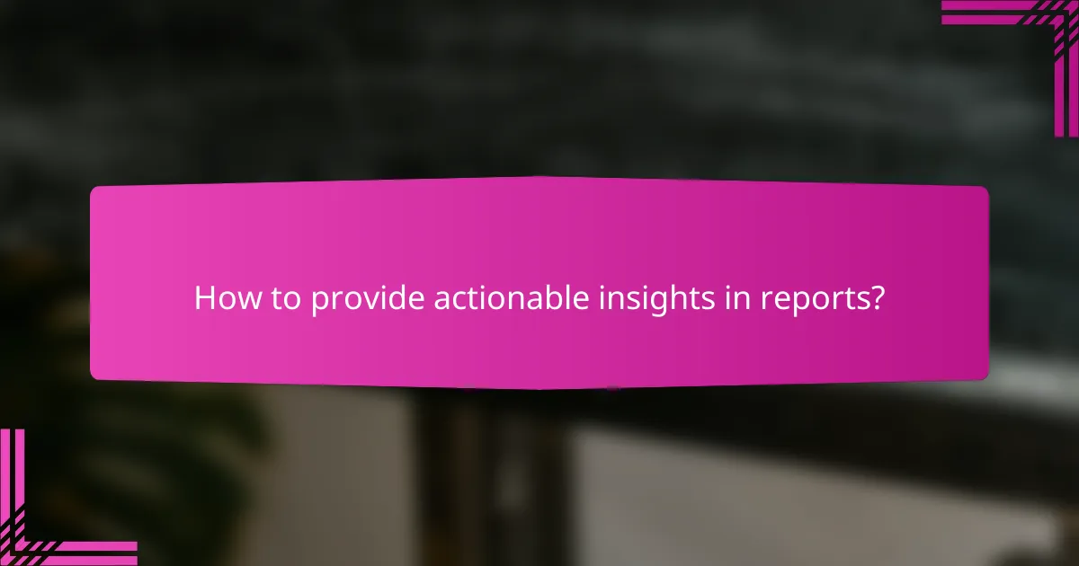 How to provide actionable insights in reports?