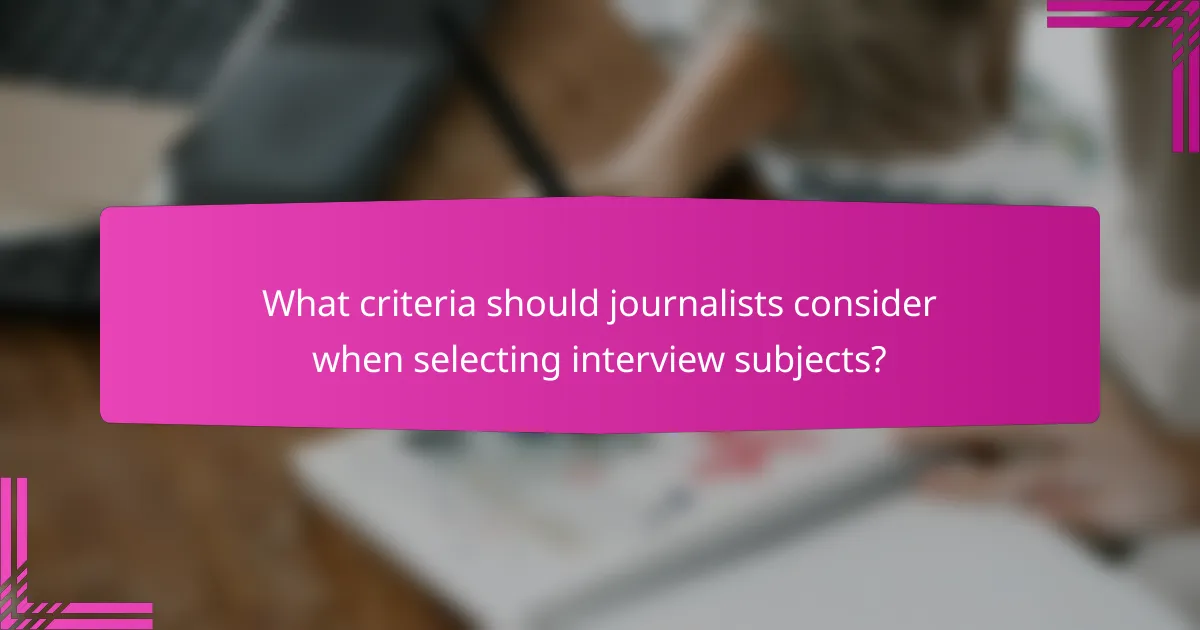 What criteria should journalists consider when selecting interview subjects?